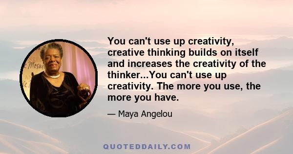 You can't use up creativity, creative thinking builds on itself and increases the creativity of the thinker...You can't use up creativity. The more you use, the more you have.