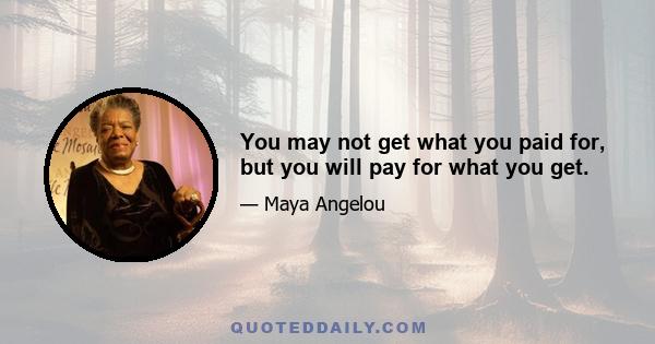 You may not get what you paid for, but you will pay for what you get.