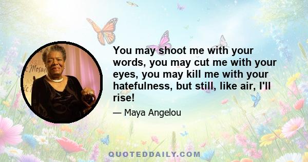 You may shoot me with your words, you may cut me with your eyes, you may kill me with your hatefulness, but still, like air, I'll rise!