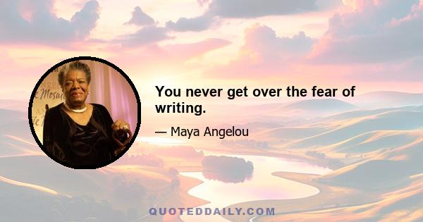 You never get over the fear of writing.