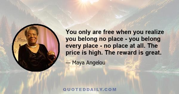 You only are free when you realize you belong no place - you belong every place - no place at all. The price is high. The reward is great.