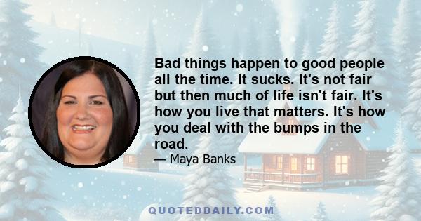 Bad things happen to good people all the time. It sucks. It's not fair but then much of life isn't fair. It's how you live that matters. It's how you deal with the bumps in the road.