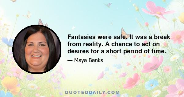 Fantasies were safe. It was a break from reality. A chance to act on desires for a short period of time.