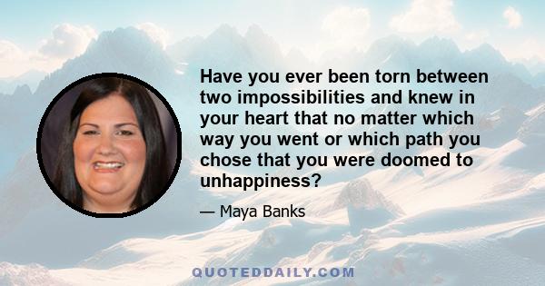 Have you ever been torn between two impossibilities and knew in your heart that no matter which way you went or which path you chose that you were doomed to unhappiness?