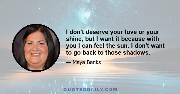 I don't deserve your love or your shine, but I want it because with you I can feel the sun. I don't want to go back to those shadows.