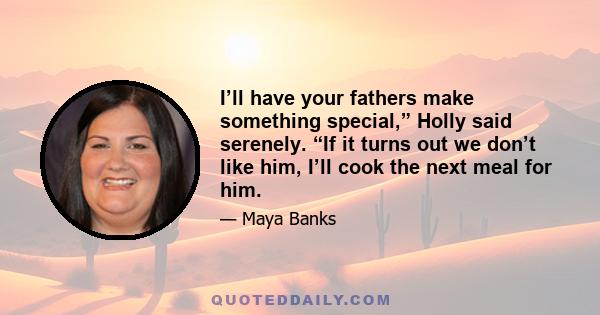 I’ll have your fathers make something special,” Holly said serenely. “If it turns out we don’t like him, I’ll cook the next meal for him.