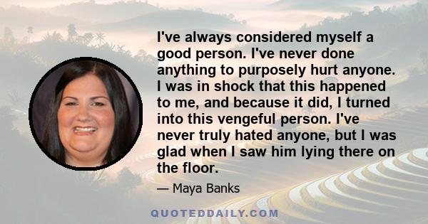 I've always considered myself a good person. I've never done anything to purposely hurt anyone. I was in shock that this happened to me, and because it did, I turned into this vengeful person. I've never truly hated