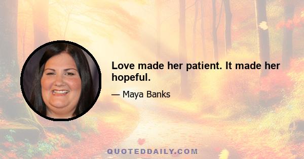 Love made her patient. It made her hopeful.