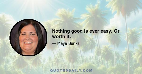 Nothing good is ever easy. Or worth it.