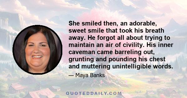 She smiled then, an adorable, sweet smile that took his breath away. He forgot all about trying to maintain an air of civility. His inner caveman came barreling out, grunting and pounding his chest and muttering