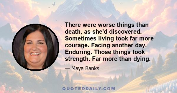 There were worse things than death, as she'd discovered. Sometimes living took far more courage. Facing another day. Enduring. Those things took strength. Far more than dying.