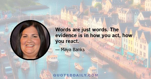 Words are just words. The evidence is in how you act, how you react.