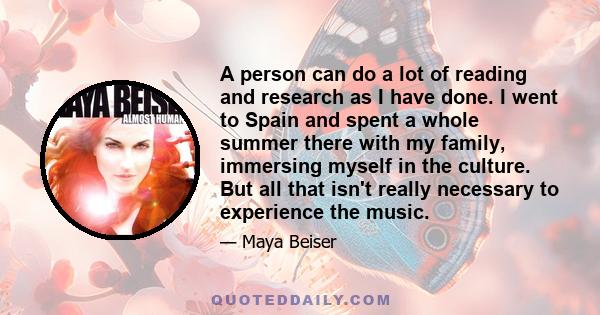 A person can do a lot of reading and research as I have done. I went to Spain and spent a whole summer there with my family, immersing myself in the culture. But all that isn't really necessary to experience the music.