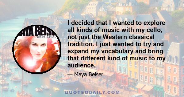 I decided that I wanted to explore all kinds of music with my cello, not just the Western classical tradition. I just wanted to try and expand my vocabulary and bring that different kind of music to my audience.