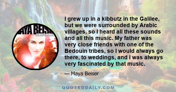 I grew up in a kibbutz in the Galilee, but we were surrounded by Arabic villages, so I heard all these sounds and all this music. My father was very close friends with one of the Bedouin tribes, so I would always go