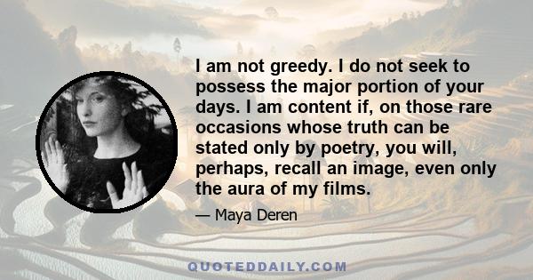 I am not greedy. I do not seek to possess the major portion of your days. I am content if, on those rare occasions whose truth can be stated only by poetry, you will, perhaps, recall an image, even only the aura of my