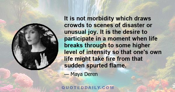 It is not morbidity which draws crowds to scenes of disaster or unusual joy. It is the desire to participate in a moment when life breaks through to some higher level of intensity so that one's own life might take fire