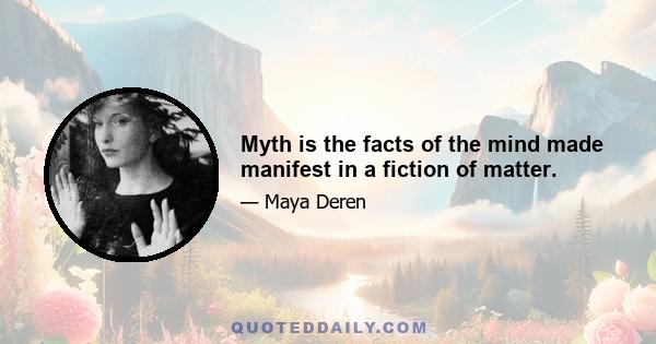 Myth is the facts of the mind made manifest in a fiction of matter.