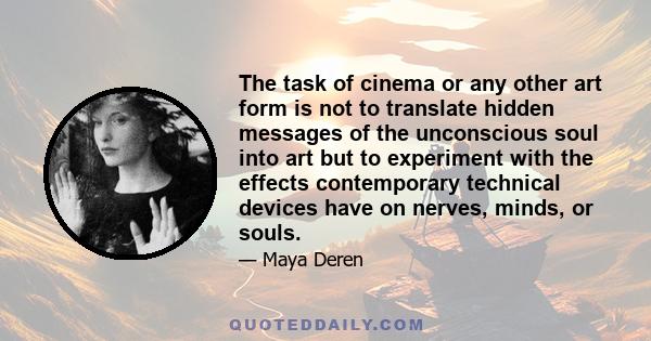 The task of cinema or any other art form is not to translate hidden messages of the unconscious soul into art but to experiment with the effects contemporary technical devices have on nerves, minds, or souls.