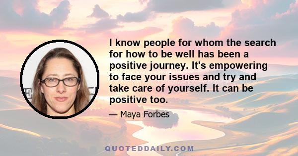 I know people for whom the search for how to be well has been a positive journey. It's empowering to face your issues and try and take care of yourself. It can be positive too.