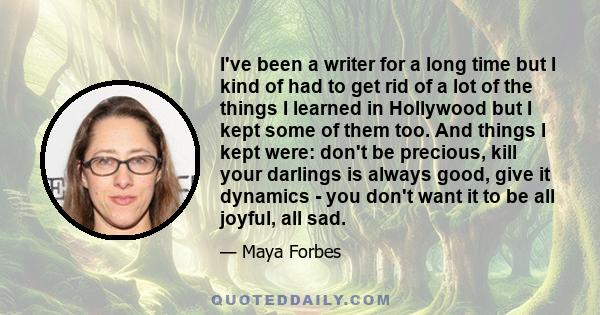 I've been a writer for a long time but I kind of had to get rid of a lot of the things I learned in Hollywood but I kept some of them too. And things I kept were: don't be precious, kill your darlings is always good,