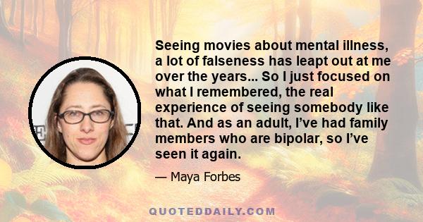 Seeing movies about mental illness, a lot of falseness has leapt out at me over the years... So I just focused on what I remembered, the real experience of seeing somebody like that. And as an adult, I’ve had family