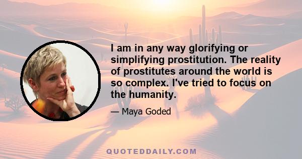 I am in any way glorifying or simplifying prostitution. The reality of prostitutes around the world is so complex. I've tried to focus on the humanity.