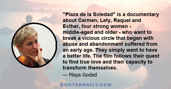 Plaza de la Soledad is a documentary about Carmen, Lety, Raquel and Esther, four strong women - middle-aged and older - who want to break a vicious circle that began with abuse and abandonment suffered from an early