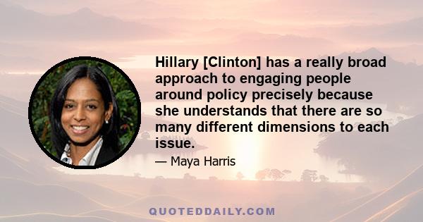 Hillary [Clinton] has a really broad approach to engaging people around policy precisely because she understands that there are so many different dimensions to each issue.