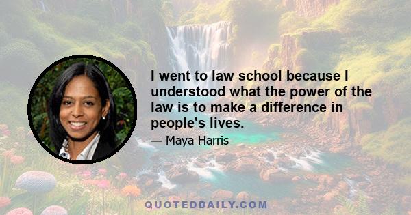 I went to law school because I understood what the power of the law is to make a difference in people's lives.