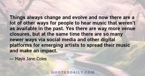 Things always change and evolve and now there are a lot of other ways for people to hear music that weren't as available in the past. Yes there are way more venue closures, but at the same time there are so many newer