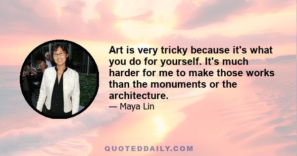 Art is very tricky because it's what you do for yourself. It's much harder for me to make those works than the monuments or the architecture.