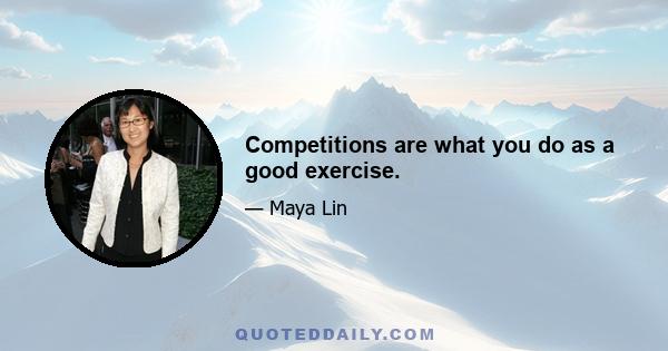 Competitions are what you do as a good exercise.