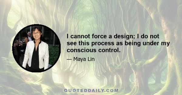 I cannot force a design; I do not see this process as being under my conscious control.