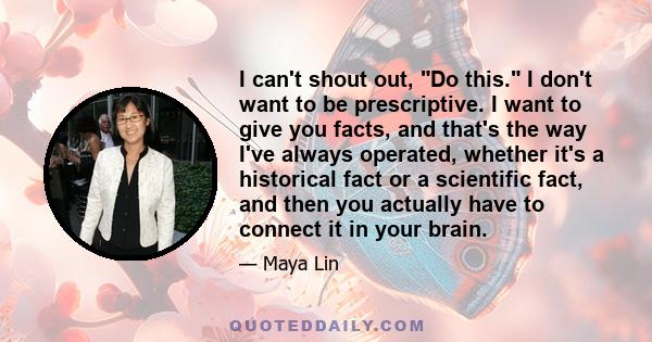 I can't shout out, Do this. I don't want to be prescriptive. I want to give you facts, and that's the way I've always operated, whether it's a historical fact or a scientific fact, and then you actually have to connect