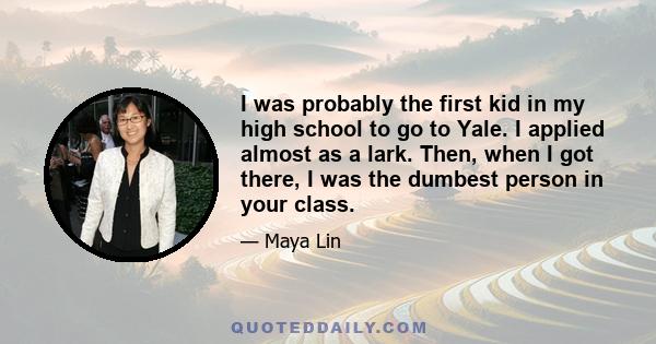 I was probably the first kid in my high school to go to Yale. I applied almost as a lark. Then, when I got there, I was the dumbest person in your class.