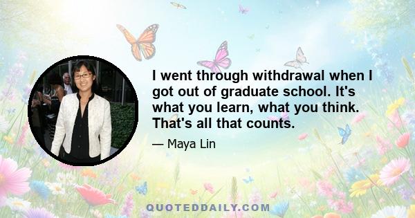 I went through withdrawal when I got out of graduate school. It's what you learn, what you think. That's all that counts.