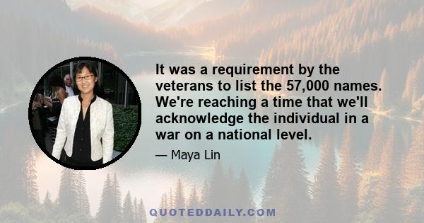 It was a requirement by the veterans to list the 57,000 names. We're reaching a time that we'll acknowledge the individual in a war on a national level.