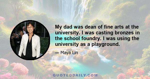 My dad was dean of fine arts at the university. I was casting bronzes in the school foundry. I was using the university as a playground.