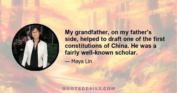 My grandfather, on my father's side, helped to draft one of the first constitutions of China. He was a fairly well-known scholar.