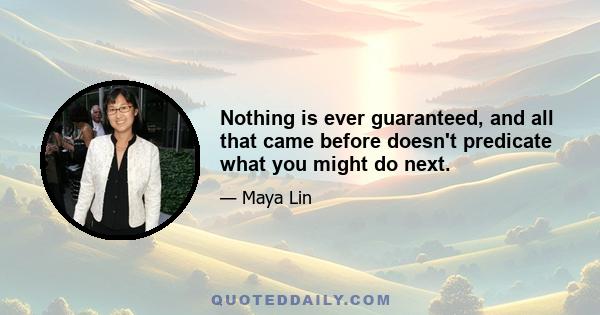 Nothing is ever guaranteed, and all that came before doesn't predicate what you might do next.