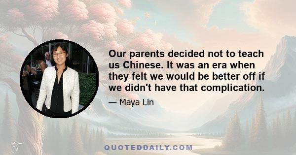 Our parents decided not to teach us Chinese. It was an era when they felt we would be better off if we didn't have that complication.