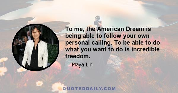 To me, the American Dream is being able to follow your own personal calling. To be able to do what you want to do is incredible freedom.