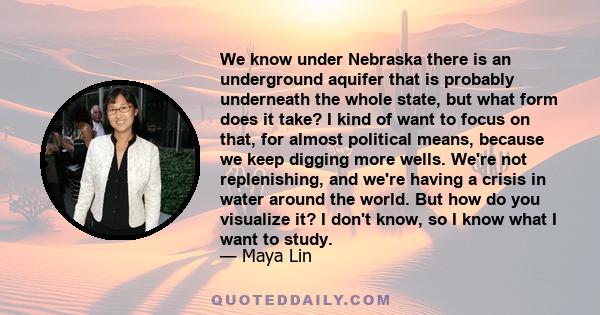 We know under Nebraska there is an underground aquifer that is probably underneath the whole state, but what form does it take? I kind of want to focus on that, for almost political means, because we keep digging more