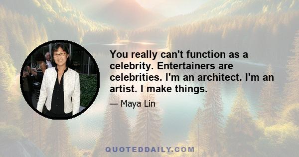 You really can't function as a celebrity. Entertainers are celebrities. I'm an architect. I'm an artist. I make things.