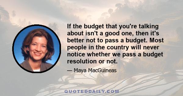 If the budget that you're talking about isn't a good one, then it's better not to pass a budget. Most people in the country will never notice whether we pass a budget resolution or not.