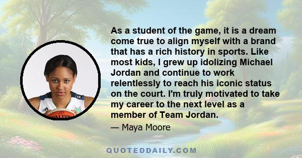 As a student of the game, it is a dream come true to align myself with a brand that has a rich history in sports. Like most kids, I grew up idolizing Michael Jordan and continue to work relentlessly to reach his iconic