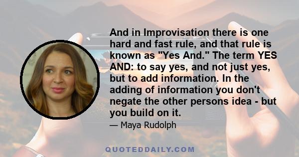 And in Improvisation there is one hard and fast rule, and that rule is known as Yes And. The term YES AND: to say yes, and not just yes, but to add information. In the adding of information you don't negate the other