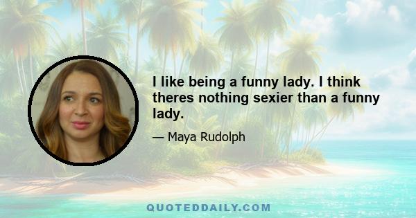 I like being a funny lady. I think theres nothing sexier than a funny lady.