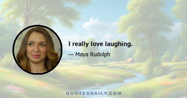 I really love laughing.